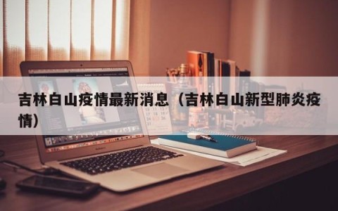 吉林白山疫情最新消息（吉林白山新型肺炎疫情）